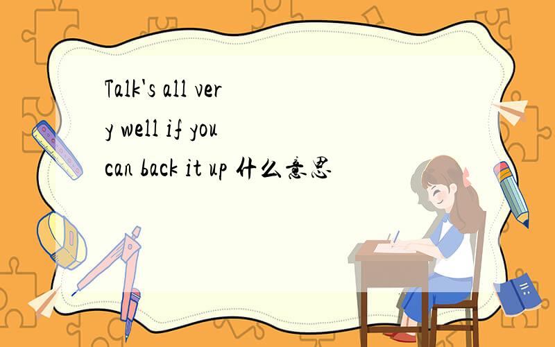 Talk's all very well if you can back it up 什么意思