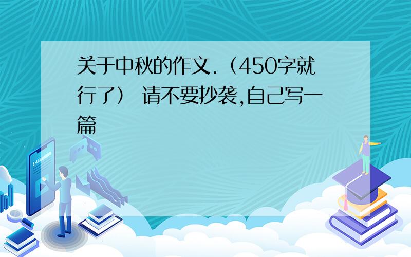 关于中秋的作文.（450字就行了） 请不要抄袭,自己写一篇