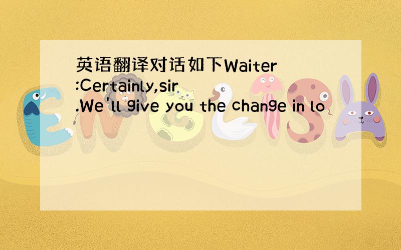 英语翻译对话如下Waiter:Certainly,sir.We'll give you the change in lo