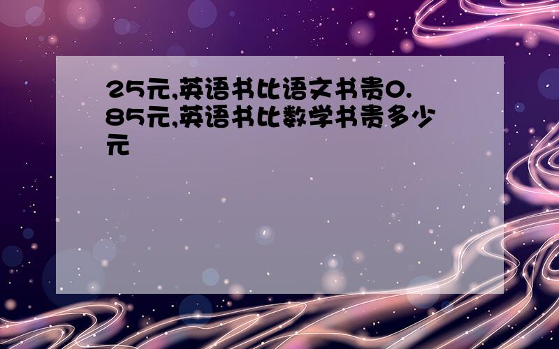 25元,英语书比语文书贵0.85元,英语书比数学书贵多少元