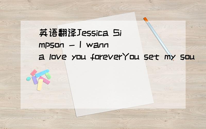 英语翻译Jessica Simpson - I wanna love you foreverYou set my sou