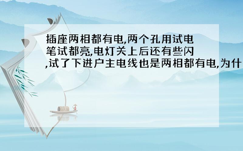 插座两相都有电,两个孔用试电笔试都亮,电灯关上后还有些闪,试了下进户主电线也是两相都有电,为什么?