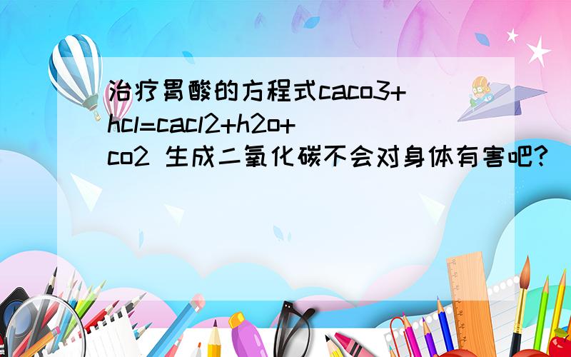 治疗胃酸的方程式caco3+hcl=cacl2+h2o+co2 生成二氧化碳不会对身体有害吧?