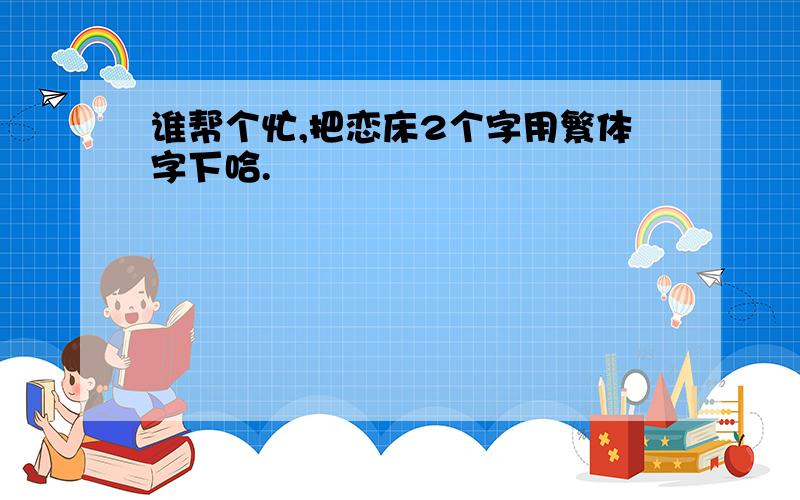 谁帮个忙,把恋床2个字用繁体字下哈.