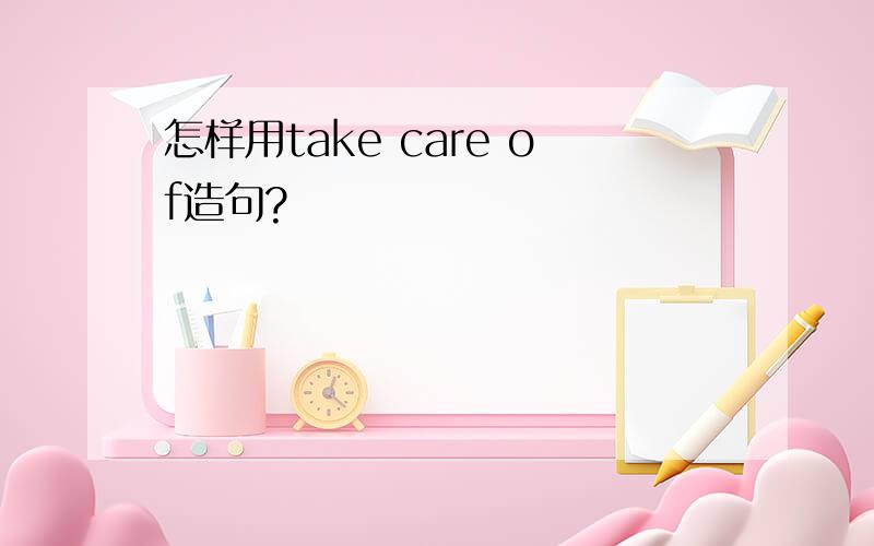 怎样用take care of造句?