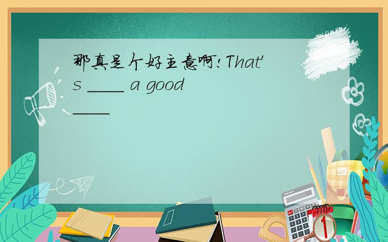 那真是个好主意啊!That's ____ a good ____