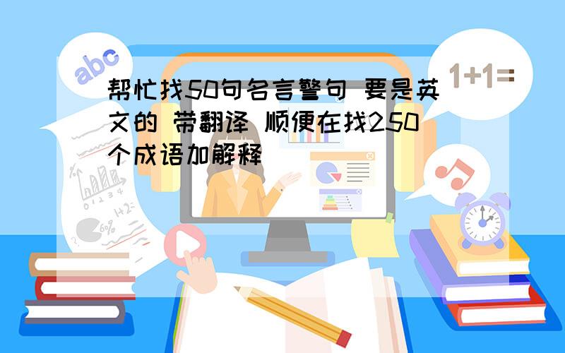 帮忙找50句名言警句 要是英文的 带翻译 顺便在找250个成语加解释