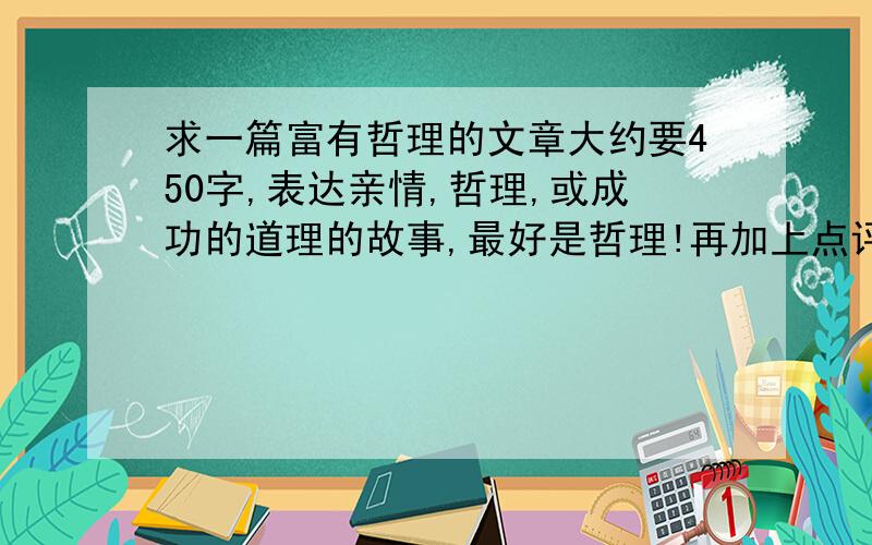 求一篇富有哲理的文章大约要450字,表达亲情,哲理,或成功的道理的故事,最好是哲理!再加上点评哦!