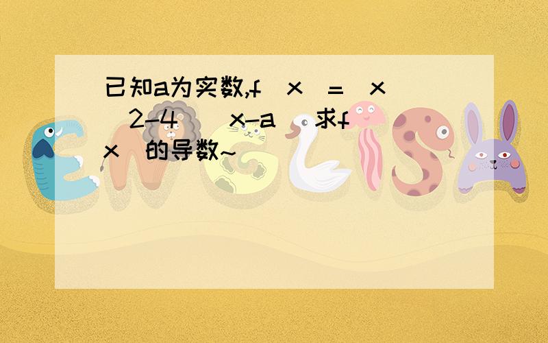 已知a为实数,f(x)=(x^2-4)(x-a) 求f(x)的导数~