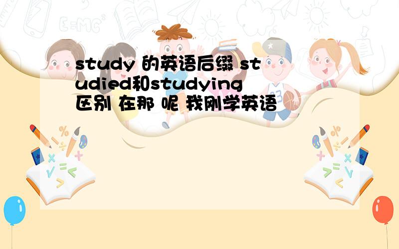 study 的英语后缀 studied和studying区别 在那 呢 我刚学英语