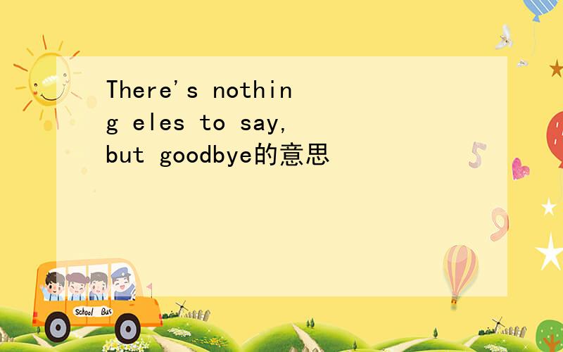 There's nothing eles to say,but goodbye的意思