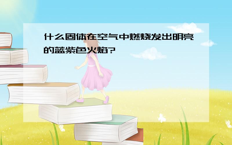 什么固体在空气中燃烧发出明亮的蓝紫色火焰?