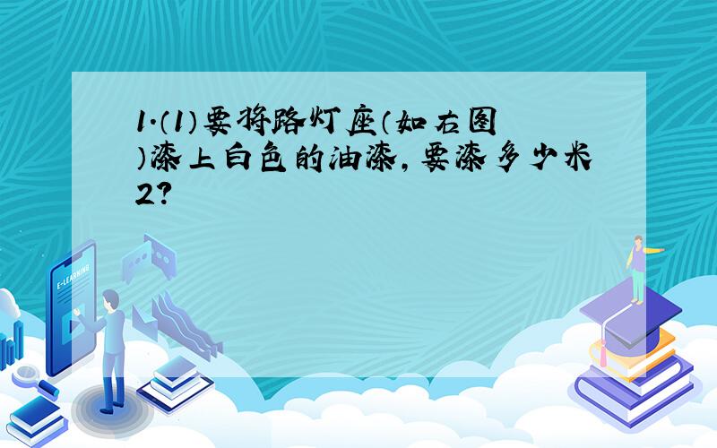 1．（1）要将路灯座（如右图）漆上白色的油漆,要漆多少米2?