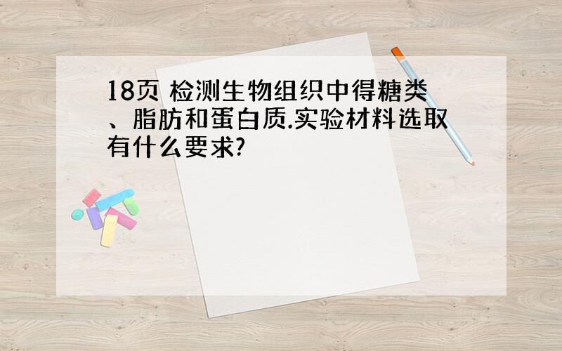 18页 检测生物组织中得糖类、脂肪和蛋白质.实验材料选取有什么要求?