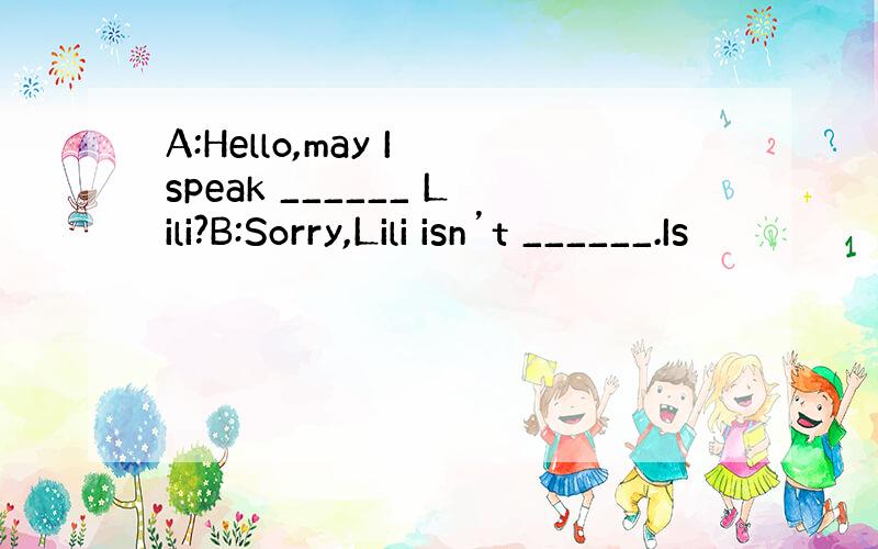 A:Hello,may I speak ______ Lili?B:Sorry,Lili isn’t ______.Is