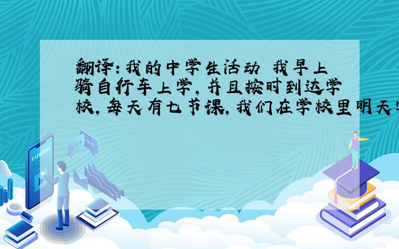 翻译：我的中学生活动 我早上骑自行车上学，并且按时到达学校，每天有七节课，我们在学校里明天学习8小时左右，我们有许多不同