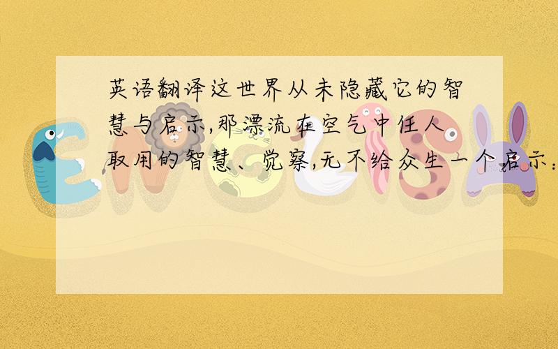 英语翻译这世界从未隐藏它的智慧与启示,那漂流在空气中任人取用的智慧、觉察,无不给众生一个启示：自然之心,永远流行.作品通