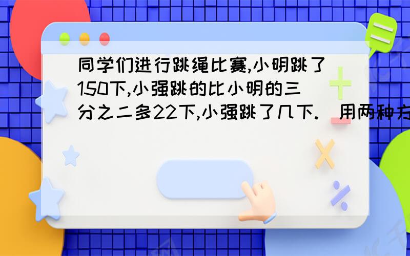 同学们进行跳绳比赛,小明跳了150下,小强跳的比小明的三分之二多22下,小强跳了几下.（用两种方法解答）