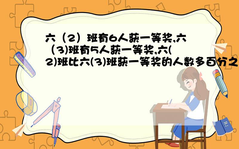 六（2）班有6人获一等奖,六（3)班有5人获一等奖,六(2)班比六(3)班获一等奖的人数多百分之几?（用两种方法解答）