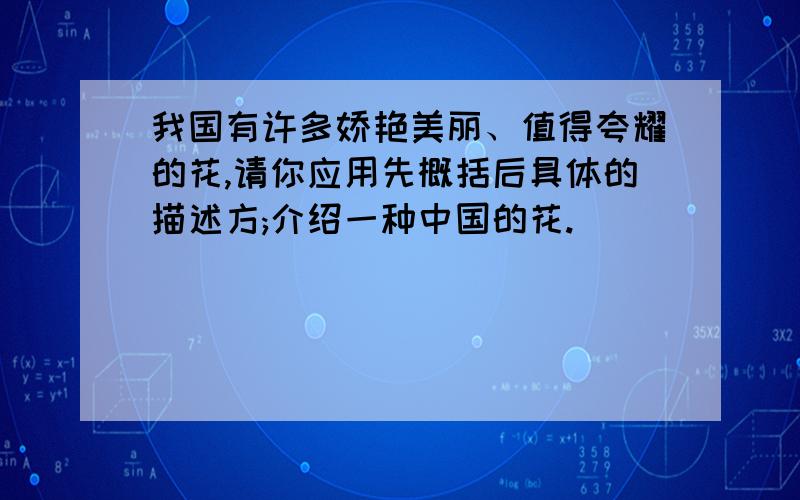 我国有许多娇艳美丽、值得夸耀的花,请你应用先概括后具体的描述方;介绍一种中国的花.