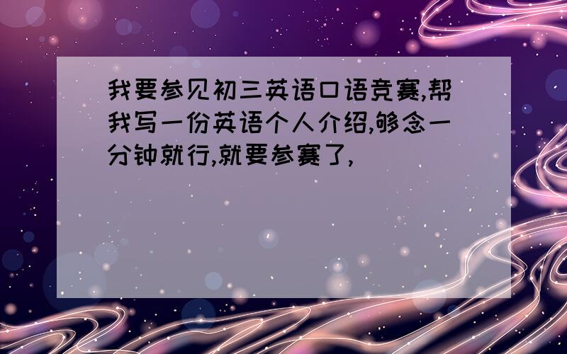 我要参见初三英语口语竞赛,帮我写一份英语个人介绍,够念一分钟就行,就要参赛了,