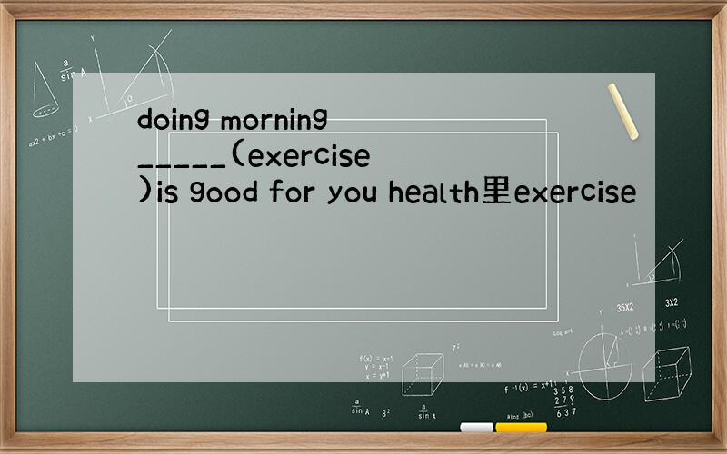 doing morning _____(exercise)is good for you health里exercise