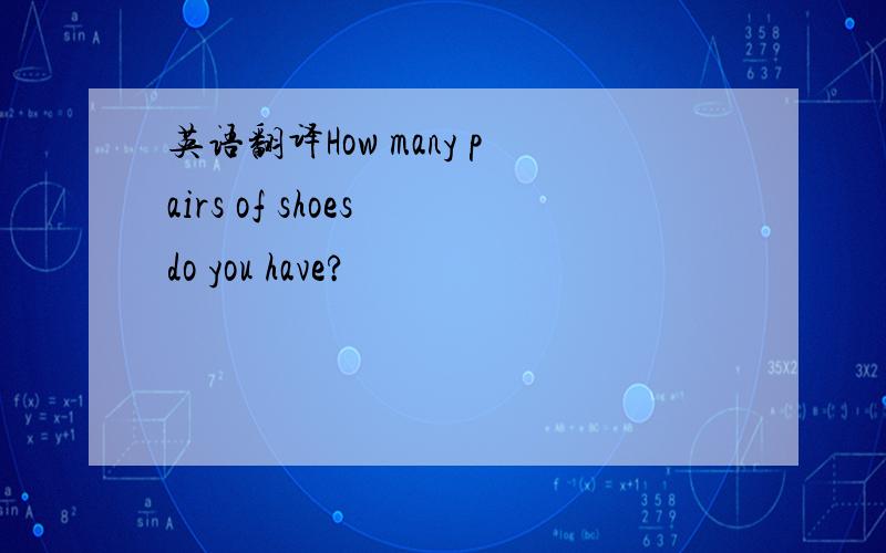 英语翻译How many pairs of shoes do you have?