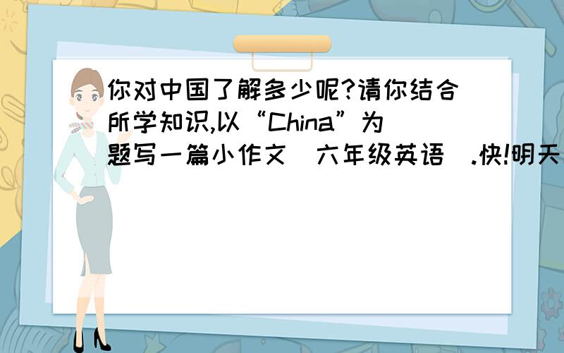 你对中国了解多少呢?请你结合所学知识,以“China”为题写一篇小作文（六年级英语）.快!明天就要交了!