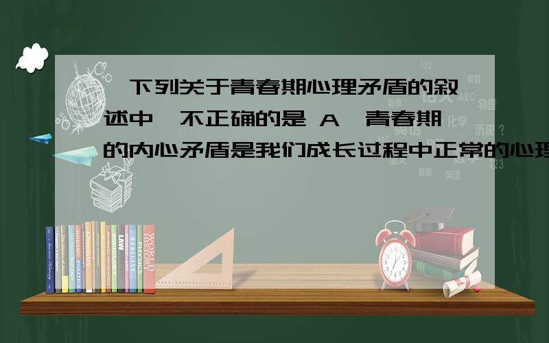 、下列关于青春期心理矛盾的叙述中,不正确的是 A、青春期的内心矛盾是我们成长过程中正常的心理现象