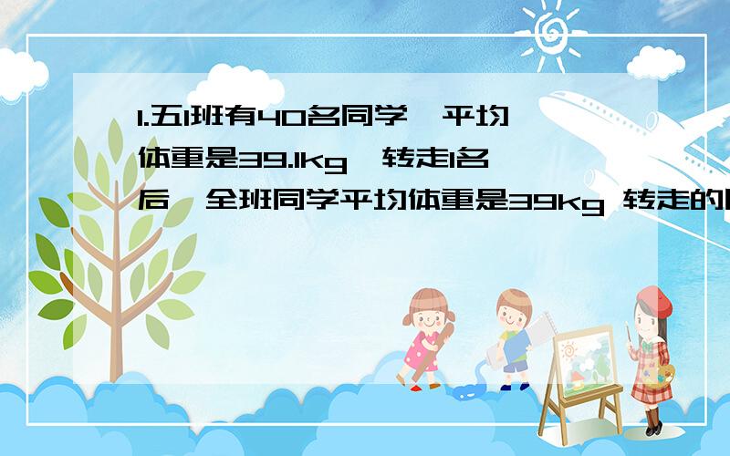 1.五1班有40名同学,平均体重是39.1kg,转走1名后,全班同学平均体重是39kg 转走的同学体重是多少?