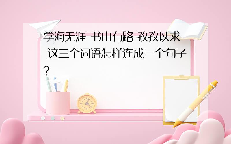 学海无涯 书山有路 孜孜以求 这三个词语怎样连成一个句子?