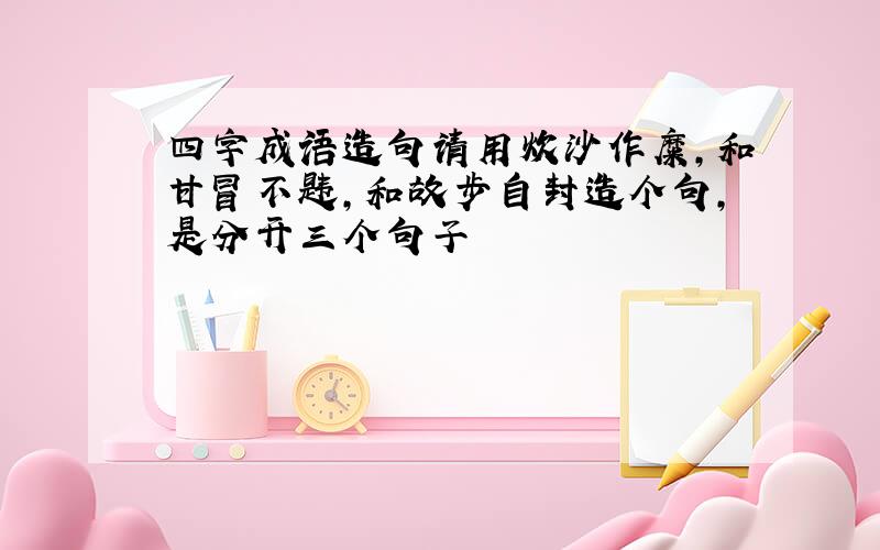 四字成语造句请用炊沙作糜,和甘冒不韪,和故步自封造个句,是分开三个句子