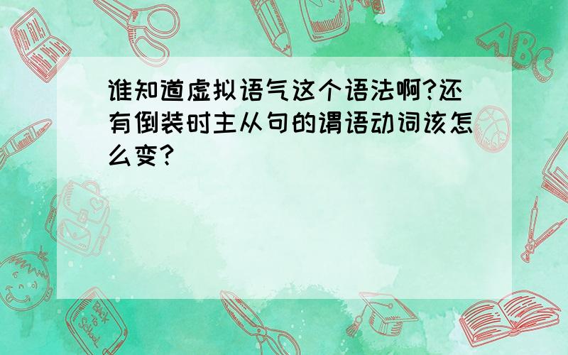 谁知道虚拟语气这个语法啊?还有倒装时主从句的谓语动词该怎么变?