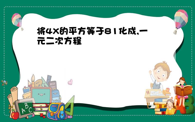 将4X的平方等于81化成,一元二次方程