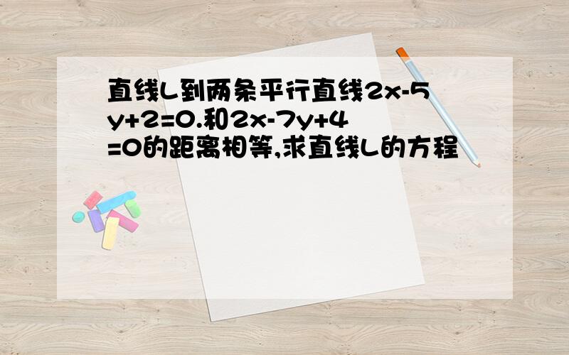 直线L到两条平行直线2x-5y+2=0.和2x-7y+4=0的距离相等,求直线L的方程