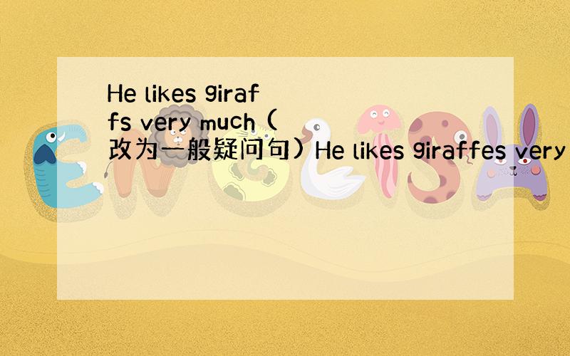 He likes giraffs very much (改为一般疑问句) He likes giraffes very