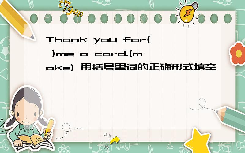 Thank you for( )me a card.(make) 用括号里词的正确形式填空