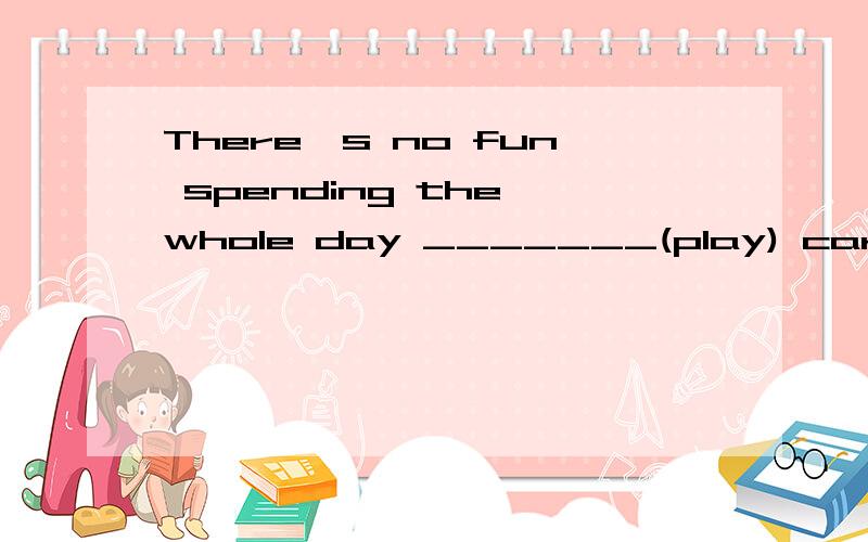 There's no fun spending the whole day _______(play) cards?为什