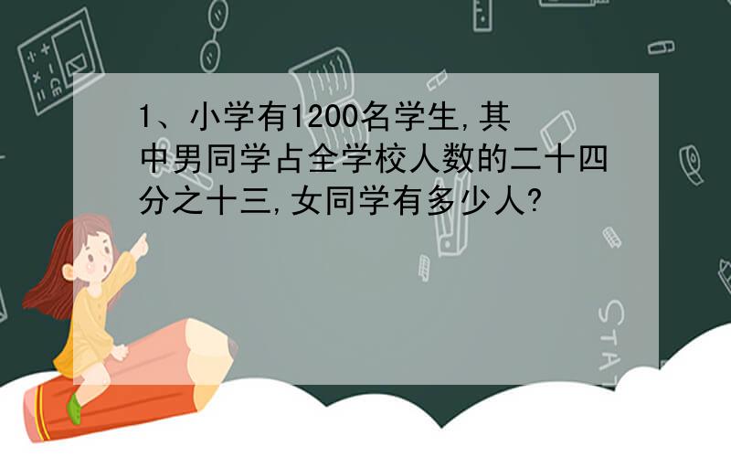 1、小学有1200名学生,其中男同学占全学校人数的二十四分之十三,女同学有多少人?