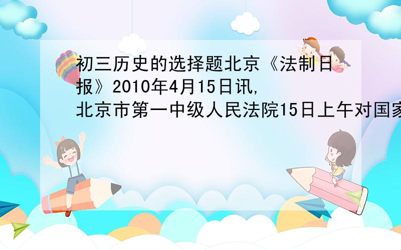 初三历史的选择题北京《法制日报》2010年4月15日讯,北京市第一中级人民法院15日上午对国家开发银行原副行长王益一审判