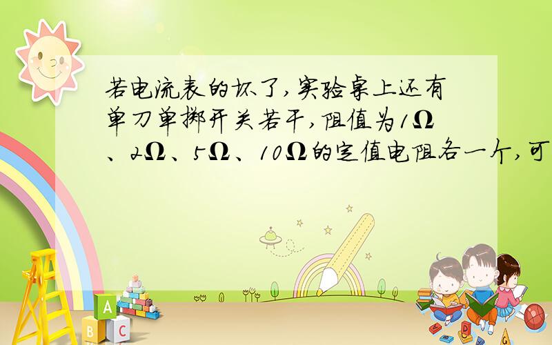 若电流表的坏了,实验桌上还有单刀单掷开关若干,阻值为1Ω、2Ω、5Ω、10Ω的定值电阻各一个,可供使用,应该选择____
