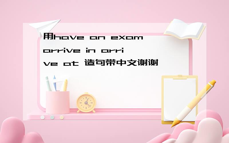 用have an exam arrive in arrive at 造句带中文谢谢诶