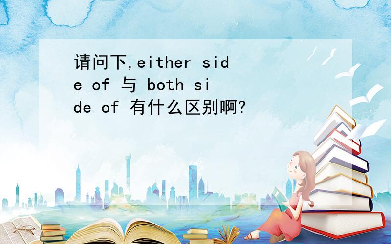 请问下,either side of 与 both side of 有什么区别啊?