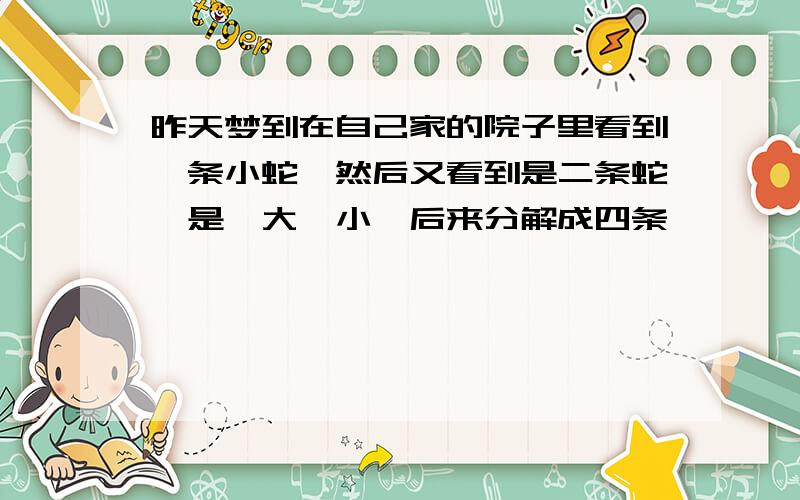 昨天梦到在自己家的院子里看到一条小蛇,然后又看到是二条蛇,是一大一小,后来分解成四条,