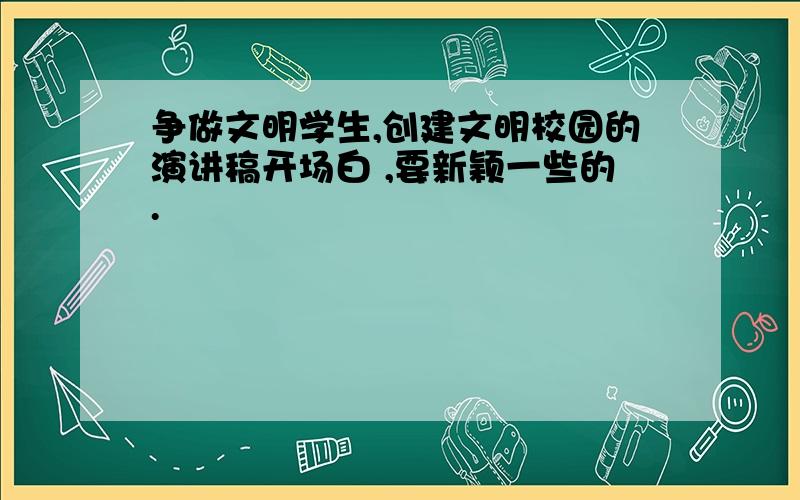 争做文明学生,创建文明校园的演讲稿开场白 ,要新颖一些的.