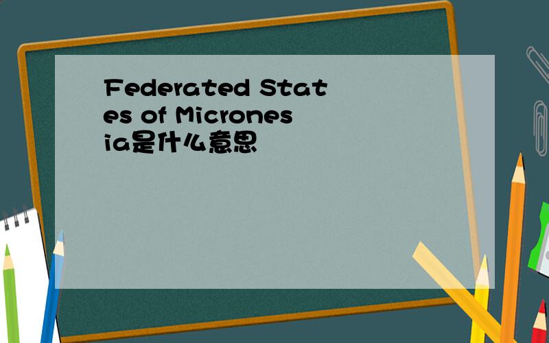 Federated States of Micronesia是什么意思