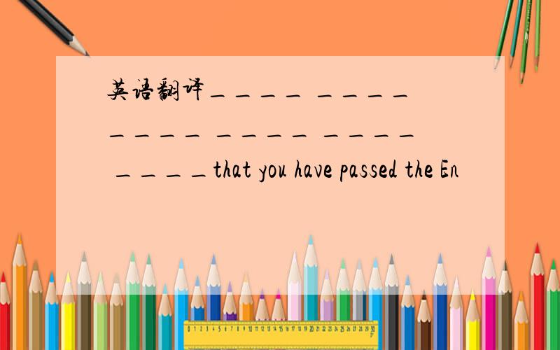 英语翻译____ ____ ____ ____ ____ ____that you have passed the En