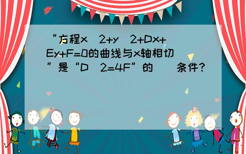 “方程x^2+y^2+Dx+Ey+F=0的曲线与x轴相切”是“D^2=4F”的（）条件?