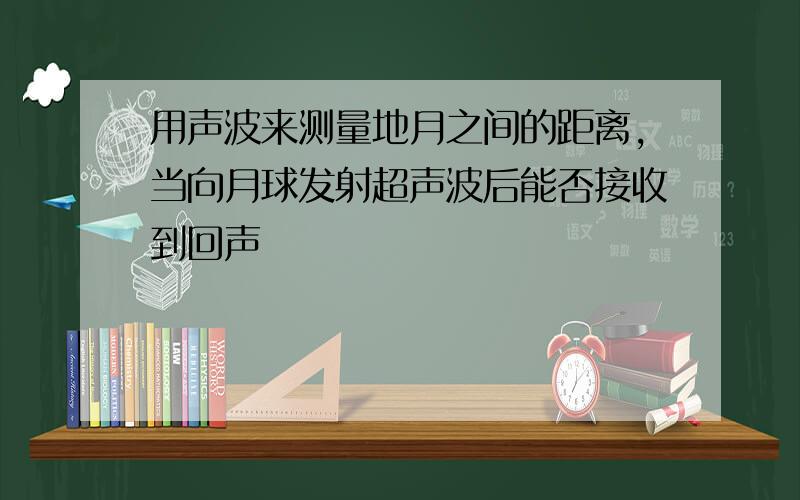 用声波来测量地月之间的距离,当向月球发射超声波后能否接收到回声