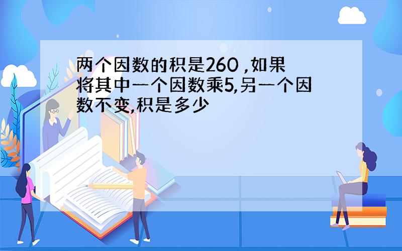 两个因数的积是260 ,如果将其中一个因数乘5,另一个因数不变,积是多少